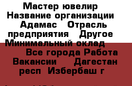 Мастер-ювелир › Название организации ­ Адамас › Отрасль предприятия ­ Другое › Минимальный оклад ­ 27 000 - Все города Работа » Вакансии   . Дагестан респ.,Избербаш г.